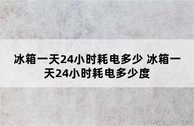 冰箱一天24小时耗电多少 冰箱一天24小时耗电多少度